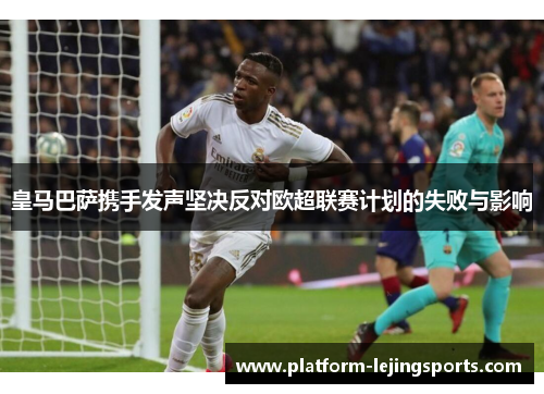 皇马巴萨携手发声坚决反对欧超联赛计划的失败与影响